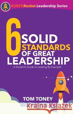 6 Solid Standards of Great Leadership: A Student's Guide to Leading By Example! Tom Toney 9781950616091