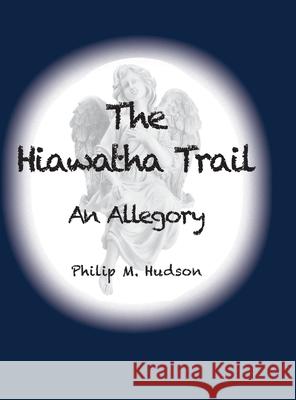 The Hiawatha Trail: An Allegory Philip M. Hudson 9781950647545 Philip M Hudson