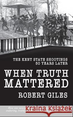 When Truth Mattered: The Kent State Shootings 50 Years Later Robert Giles 9781950659395 Robert Giles