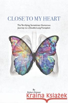 Close to My Heart: The Terrifying, Sometimes Humorous Journey to a Double-Lung Transplant Robert Emmet 9781950659524 Mission Point Press