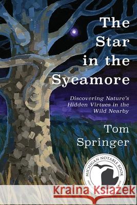 The Star in the Sycamore: Discovering Nature's Hidden Virtues in the Wild Nearby Tom Springer Patrick Dengate 9781950659548 Mission Point Press