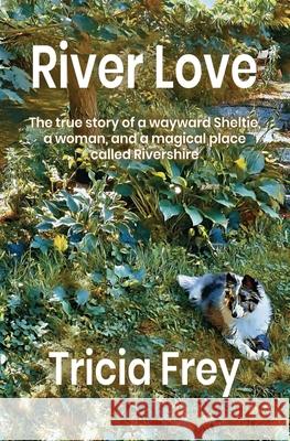 River Love: The True Story of a Wayward Sheltie, a Woman, and a Magical Place Called Rivershire Tricia Frey 9781950659647