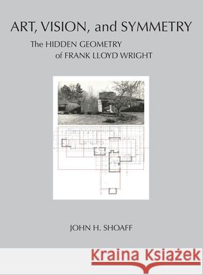 Art, Vision, and Symmetry: The Hidden Geometry of Frank Lloyd Wright John Shoaff 9781950659746 John Shoaff