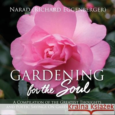 Gardening for the Soul: A Compilation of the Greatest Thoughts and Poetic Sayings On Gardens and Gardening Narad Richar 9781950685264 Richard M. Eggenberger