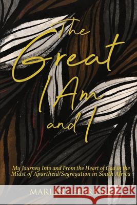 The Great I AM and I: My Journey into and from the Heart of God in the Midst and Aftermath of Apartheid/Segregation in South Africa Marlene Ferreira 9781950685691 Marlene Ferreira