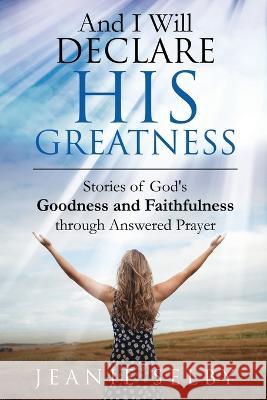 And I Will Declare His Greatness: Stories of God's Goodness and Faithfulness through Answered Prayer Jeanie Selby 9781950685936 Inspire Books