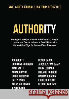 Authority: Strategic Concepts from 15 International Thought Leaders to Create Influence, Credibility and a Competitive Edge for Y John North Christine Robinson Matt Smith 9781950710973
