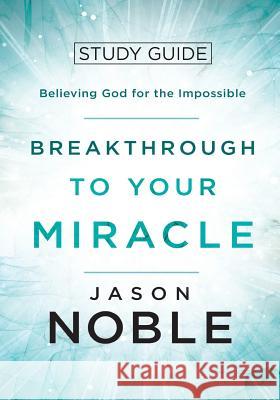 Breakthrough to Your Miracle: Study Guide: Believing God for the Impossible Jason Noble   9781950718009 Four Rivers Design