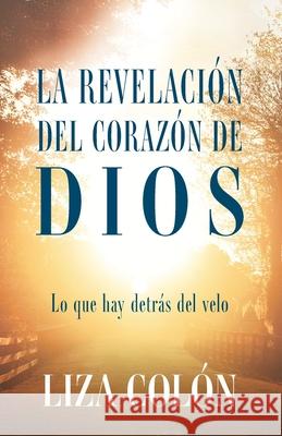 La Revelación Del Corazón De Dios: Lo que hay detrás del velo Colón, Liza 9781950718986 Dream Releaser Publishing