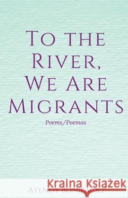 To the River, We Are Migrants Ayendy Bonifacio 9781950730568 Unsolicited Press