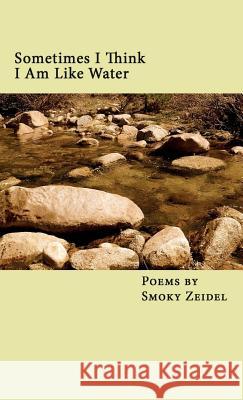 Sometimes I Think I Am Like Water Smoky Zeidel 9781950750054