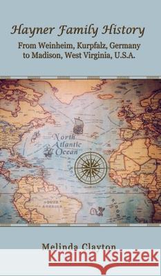 Hayner Family History: From Weinheim, Kurpfalz, Germany to Madison, West Virginia, U.S.A. Melinda Clayton, Melinda Clayton 9781950750313