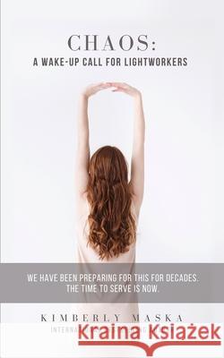 Chaos: A Wake-Up Call For Lightworkers: We Have Been Preparing For This For Decades. The Time To Serve Is NOW. Kimberly Maska 9781950756056