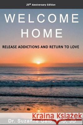 Welcome Home: Release Addictions and Return to Love. 25th Anniversary Edition. Suzanne Gel 9781950764006 Suzanne J. Gelb Phd, Jd