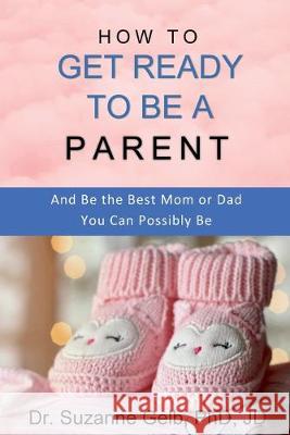 How to Get Ready to Be a Parent-And Be The Best Mom Or Dad You Can Possibly Be Gelb Jd, Suzanne 9781950764020