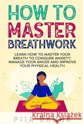 How to Master Breathwork: Learn How to Master Your Breath to Conquer Anxiety, Manage Your Anger and Improve Your Physical Health Piia Rauha 9781950766826 Tribe Metrics