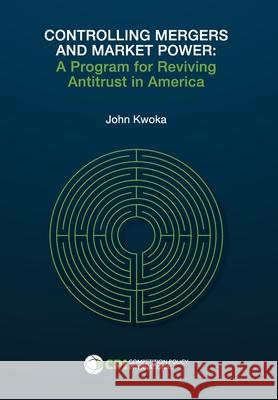 Controlling Mergers and Market Power: A Program for Reviving Antitrust in America John Kwoka 9781950769582 Competition Policy International