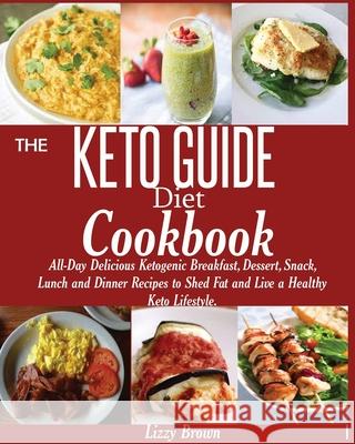 THE KETO GUIDE Diet Cookbook: All-Day Delicious Ketogenic Breakfast, Dessert, Snack, Lunch and Dinner Recipes to Shed Fat and Live a Healthy Keto Li Brown, Lizzy 9781950772094 Jossy