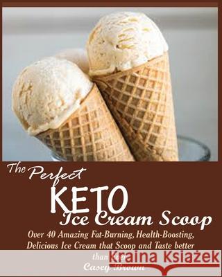 The Perfect Keto Ice Cream Scoop: Over 40 Amazing Fat-Burning, Health-Boosting, Delicious Ice Cream that Scoop and Taste better than Ever. Brown, Casey 9781950772124 Jossy