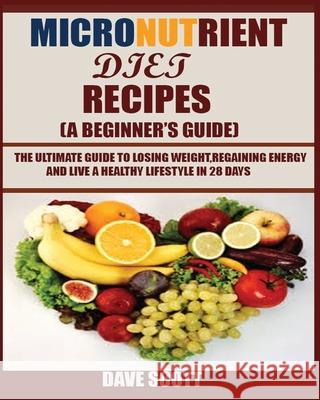 Micronutrient Diet Recipes (A Beginner's Guide): The ultimate guide to losing weight, regaining energy and live a healthy lifestyle in 28 days. Dave Scott 9781950772339 Jossy