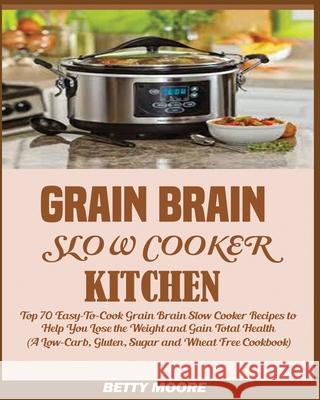 Grain Brain Slow Cooker Kitchen: Top 70 Easy-To-Cook Grain Brain Slow Cooker Recipes to Help You Lose the Weight and Gain Total Health (A Low-Carb, Gl Moore, Betty 9781950772414 Jossy