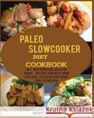 The Paleo Slowcooker Diet Cookbook: 80+ Mouthwatering, Healthy Paleo Recipes for Busy Mom and Dad: A Gluten and Diary Free Cookbook. Carter, Mary 9781950772445