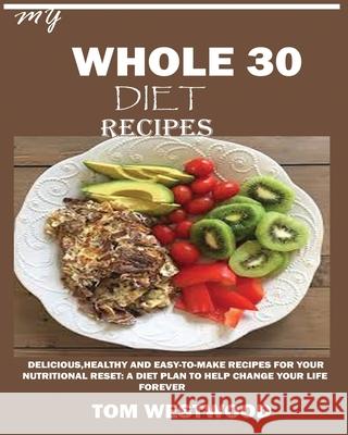 My Whole 30 Diet Recipes: Delicious, Healthy and easy-to-cook recipes for your nutritional reset: A plan to help change your life forever. Westwood, Tom 9781950772469