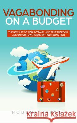 Vagabonding on a Budget: The New Art of World Travel and True Freedom: Live on Your Own Terms Without Being Rich Robert Vance 9781950788057 Personal Development Publishing