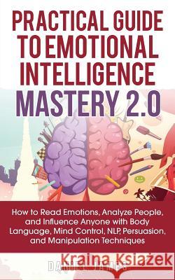 Practical Guide to Emotional Intelligence Mastery 2.0: How to Read Emotions, Analyze People, and Influence Anyone with Body Language, Mind Control, NL Daniel James 9781950788125 Personal Development Publishing