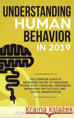 Understanding Human Behavior in 2019: The Complete Guide to Mastering the Art of Analyzing People, Body Language, Persuasion, Behavioral Psychology an John Berkowitz 9781950788200 Personal Development Publishing
