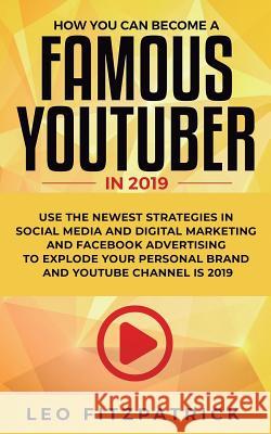 How YOU can become a Famous YouTuber in 2019: Use the Newest Strategies in Social Media and Digital Marketing and Facebook Advertising to Explode your Personal Brand and YouTube Channel is 2019 Leo Fitzpatrick 9781950788255 Personal Development Publishing
