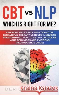 CBT vs NLP: Which is right for me?: Rewiring Your Brain with Cognitive Behavioral Therapy vs Neuro-linguistic Programming. How to Derick Parsons 9781950788316 Personal Development Publishing
