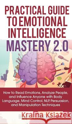 Practical Guide to Emotional Intelligence Mastery 2.0: How to Read Emotions, Analyze People, and Influence Anyone with Body Language, Mind Control, NL Daniel James 9781950788422 Personal Development Publishing