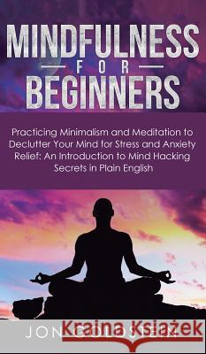 Mindfulness for Beginners: Practicing Minimalism and Meditation to Declutter Your Mind for Stress and Anxiety Relief: An Introduction to Mind Hac Jon Goldstein 9781950788453 Personal Development Publishing