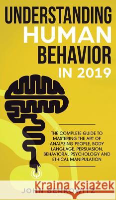 Understanding Human Behavior in 2019: The Complete Guide to Mastering the Art of Analyzing People, Body Language, Persuasion, Behavioral Psychology an John Berkowitz 9781950788590 Personal Development Publishing
