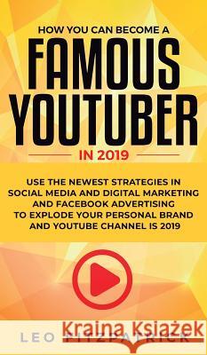 How YOU can become a Famous YouTuber in 2019: Use the Newest Strategies in Social Media and Digital Marketing and Facebook Advertising to Explode your Personal Brand and YouTube Channel is 2019 Leo Fitzpatrick 9781950788613 Personal Development Publishing
