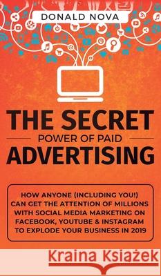 The Secret Power of Paid Advertising: How Anyone (Including You!) Can Get the Attention of Millions with Social Media Marketing on Facebook, YouTube & Donald Nova 9781950788712 Personal Development Publishing