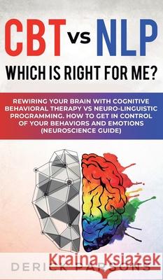 CBT vs NLP: Which is right for me?: Rewiring Your Brain with Cognitive Behavioral Therapy vs Neuro-linguistic Programming. How to Derick Parsons 9781950788743 Personal Development Publishing
