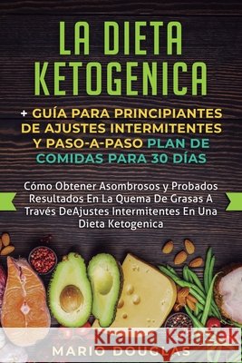 La dieta Ketogenica + Guía Para Principiantes de Ajustes intermitentes y Paso-a-Paso Plan de Comidas Para 30 Días: Como Obtener Asombrosos y Probados Douglas, Mario 9781950788910 Personal Development Publishing