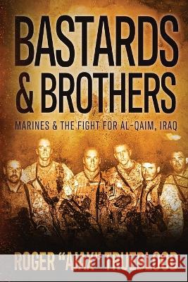 Bastards & Brothers: Marines and the Fight for Al-Qaim, Iraq Roger Trueblood 9781950794874