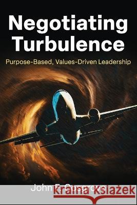 Negotiating Turbulence: Purpose Based, Values Driven Leadership John F Cosgrove   9781950794942 Deeds Publishing