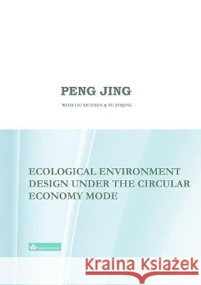 Ecological Environment Design Under the Circular Economy Mode Jing Peng Xiuzhen Liu Zhijing Yu 9781950797400