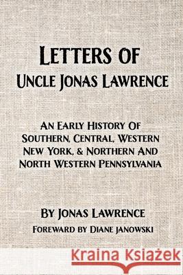 Letters of Uncle Jonas Lawrence: An Early History Of Southern, Central, Western New York, And Northern And North Western Pennsylvania Jonas Lawrence Diane Janowski 9781950822102