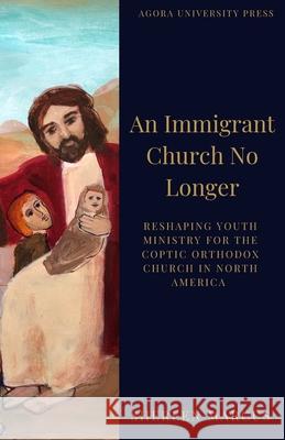 An Immigrant Church No Longer: Reshaping Youth Ministry for Coptic Churches in North America Marcus, Shereen 9781950831098