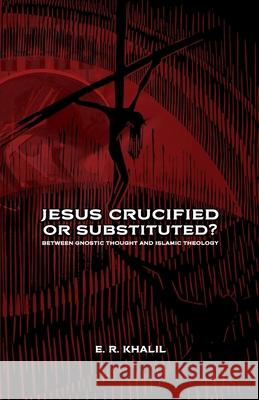 Jesus: Crucified or Substituted? E. R. Khalil 9781950831128 Agora University Press