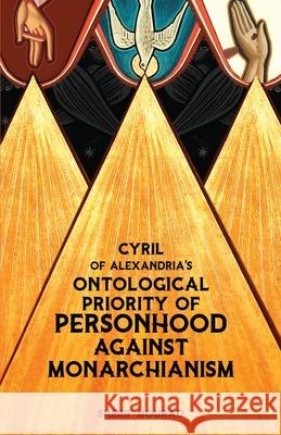 Cyril of Alexandria's Ontological Priority of Personhood Against Monarchianism Sherif Mourad 9781950831173