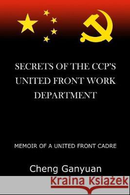 Secrets of the Ccp's United Front Work Department: Memoir of a United Front Cadre Ganyuan Cheng 9781950834211