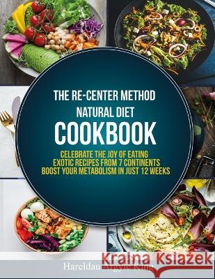 The Re-Center Method Natural Diet Cookbook: Celebrate the Joy of Eating Exotic Recipes from 7 Continents boost your metabolism in Just 12 weeks Hareldau Argyl 9781950838202 Refinement Publishing & Media