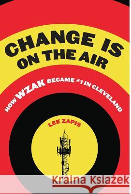 Change Is On the Air: How WZAK Became #1 in Cleveland Lee Zapis 9781950843008 Leon Zapis