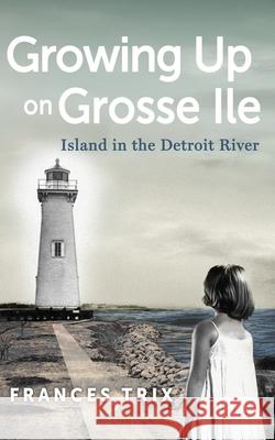 Growing Up on Grosse Ile: Island in the Detroit River Frances Trix 9781950843169 Parafine Press
